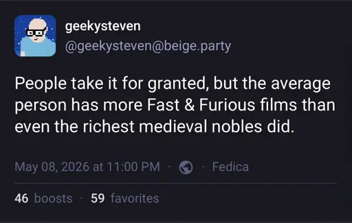 Post by geekysteven on the beige.party Mastodon instance, which reads, “People take it for granted, but the average person has more Fast & Furious films than even the richest medieval nobles did.”