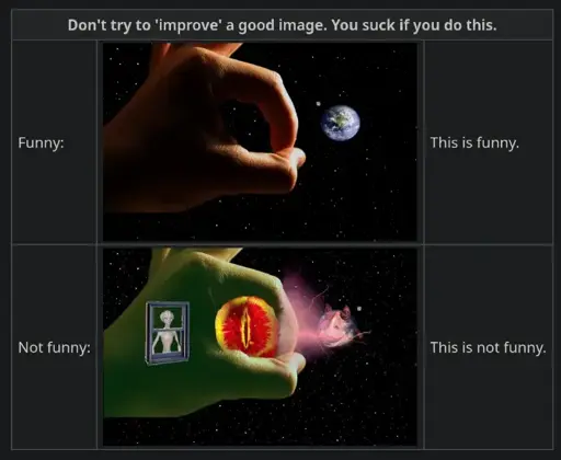 A screenshot of https://en.uncyclopedia.co/wiki/Uncyclopedia:How_To_Be_Funny_And_Not_Just_Stupid : Don't try to 'improve' a good image. You suck if you do this. Funny: {Image of a giant hand about to use its fingers to spring the aptly-named Blue Marble away.} This is funny. Not funny: {The same image but with numerous incomprehensible filters and edits There }This is not funny.