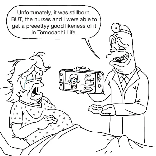 Doctor talking to a woman: "Unfortunately, it was a stillborn. BUT, the nurses and i were able to get a pretty good likeness of it in tomodachi life" 