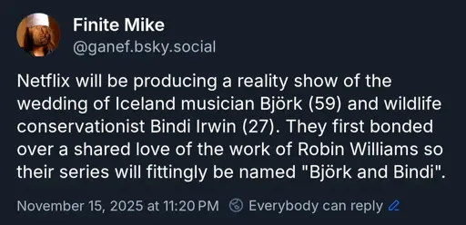 Netflix will be producing a reality show of the wedding of Iceland musician Björk (59) and wildlife conservationist Bindi Irwin (27). They first bonded over a shared love of the work of Robin Williams so their series will fittingly be named "Björk and Bindi".
