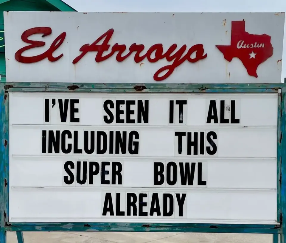 El Arroyo sign for 2025.02.09: "I've seen it all including this super bowl already".