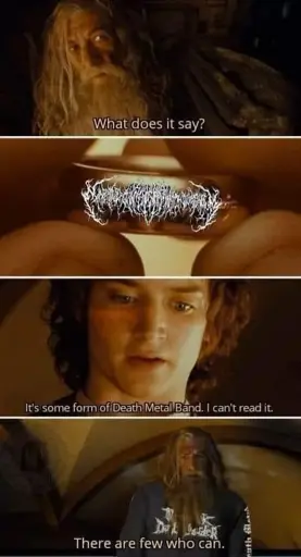 1st image
Gandalf: "What does it say?"
2nd image
Picture of the One Ring with an illegible metal band name on it.
3rd image
Frodo: It's some form of Death Metal band. I can't read it.
4th image
Gandlaf, wearing a metal shirt: "There are few who can."