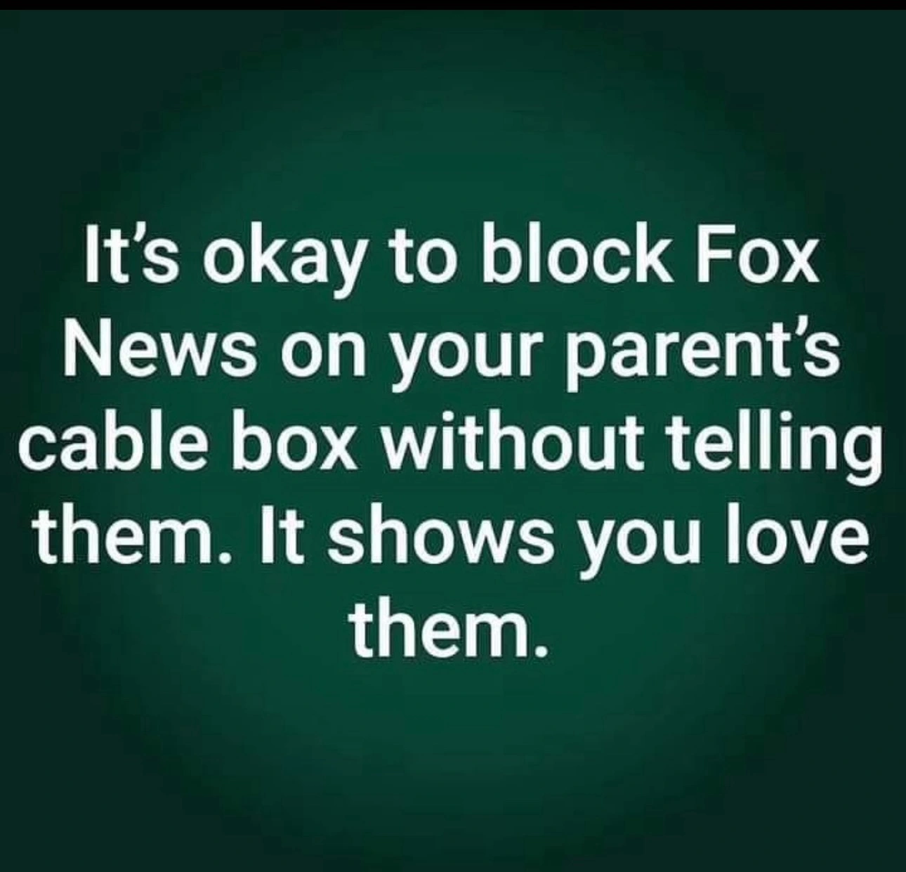 It's okay to block Fox News on your parent's cable box without telling them. It shows you love them.