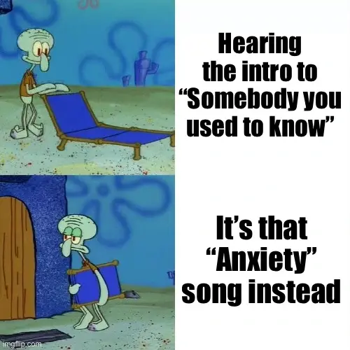 Image is two frames. Top half is Squidward smiling, walking outside with a lawn chair. The caption is “Hearing the intro to ‘Somebody you used to know’”.  The bottom half is Squidward walking back inside frowning, with the caption “It’s that ‘Anxiety’ song instead”
